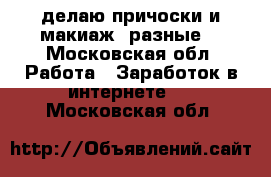делаю причоски и макиаж /разные/ - Московская обл. Работа » Заработок в интернете   . Московская обл.